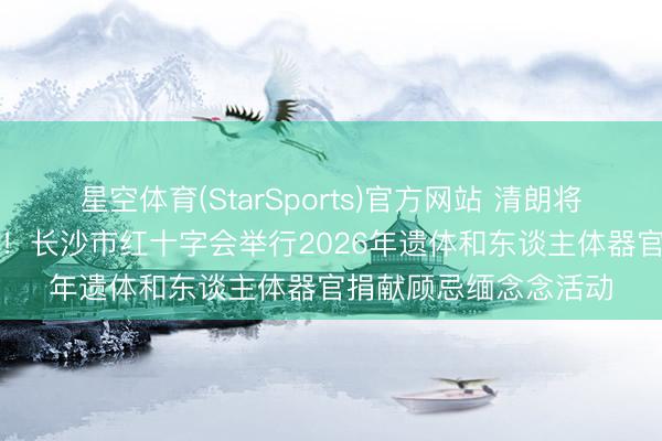 星空体育(StarSports)官方网站 清朗将至，问候“人命使臣”！长沙市红十字会举行2026年遗体和东谈主体器官捐献顾忌缅念念活动