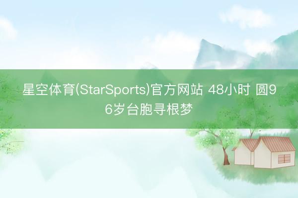星空体育(StarSports)官方网站 48小时 圆96岁台胞寻根梦
