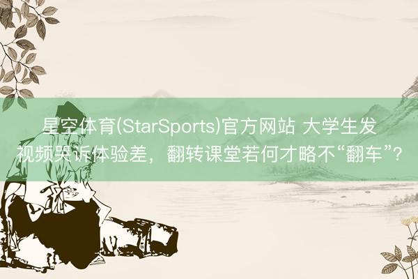 星空体育(StarSports)官方网站 大学生发视频哭诉体验差,翻转课堂若何才略不“翻车”? 星空体育(StarSports)官方网站 大学生发视频哭诉体验差,翻转课堂若何才略不“翻车”?