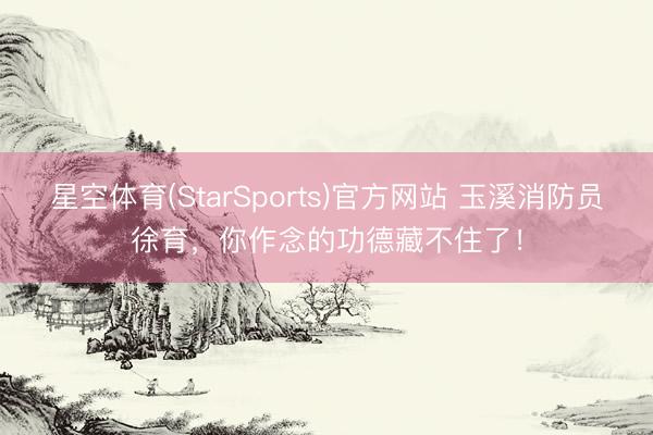 星空体育(StarSports)官方网站 玉溪消防员徐育,你作念的功德藏不住了! 星空体育(StarSports)官方网站 玉溪消防员徐育,你作念的功德藏不住了!
