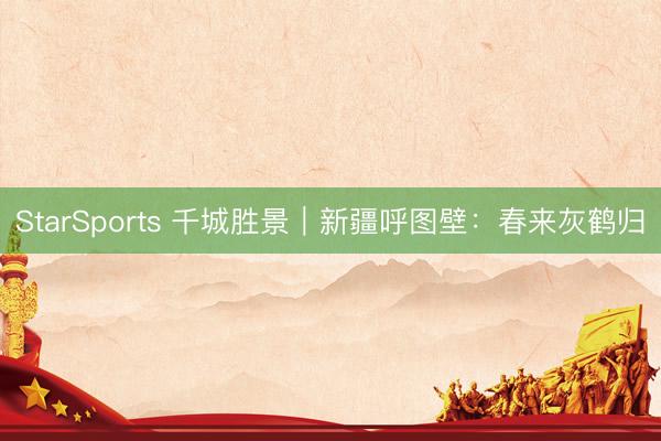 StarSports 千城胜景｜新疆呼图壁：春来灰鹤归