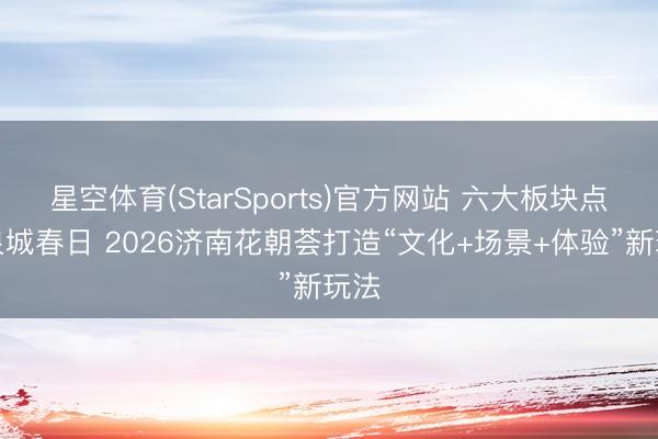 星空体育(StarSports)官方网站 六大板块点亮泉城春日 2026济南花朝荟打造“文化+场景+体验”新玩法 星空体育(StarSports)官方网站 六大板块点亮泉城春日 2026济南花朝荟打造“文化+场景+体验”新玩法