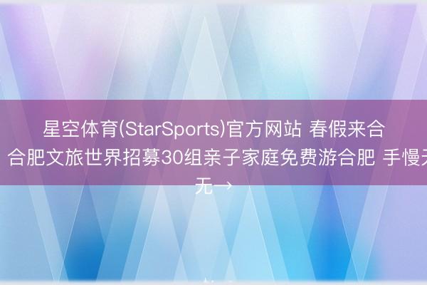 星空体育(StarSports)官方网站 春假来合肥！合肥文旅世界招募30组亲子家庭免费游合肥 手慢无→