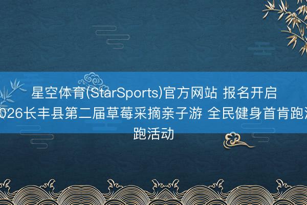 星空体育(StarSports)官方网站 报名开启！2026长丰县第二届草莓采摘亲子游 全民健身首肯跑活动