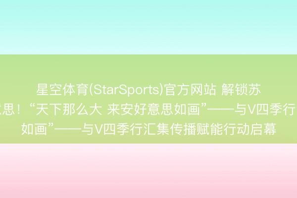 星空体育(StarSports)官方网站 解锁苏皖限制矿藏城市之好意思！“天下那么大 来安好意思如画”——与V四季行汇集传播赋能行动启幕