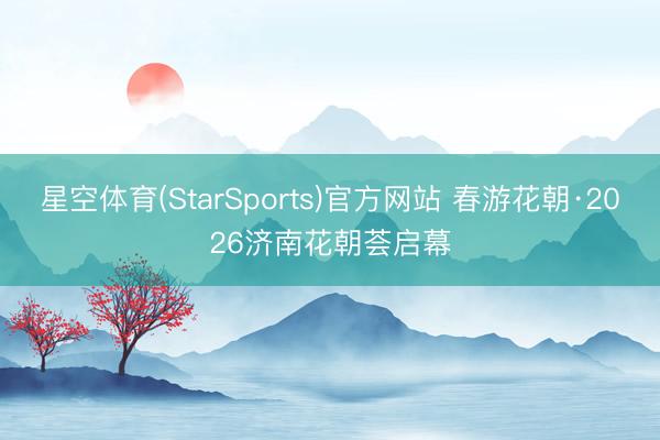 星空体育(StarSports)官方网站 春游花朝·2026济南花朝荟启幕