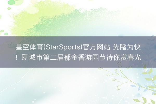 星空体育(StarSports)官方网站 先睹为快！聊城市第二届郁金香游园节待你赏春光