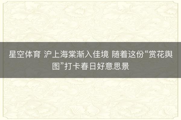 星空体育 沪上海棠渐入佳境 随着这份“赏花舆图”打卡春日好意思景