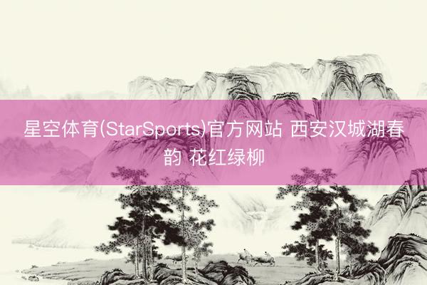 星空体育(StarSports)官方网站 西安汉城湖春韵 花红绿柳 星空体育(StarSports)官方网站 西安汉城湖春韵 花红绿柳