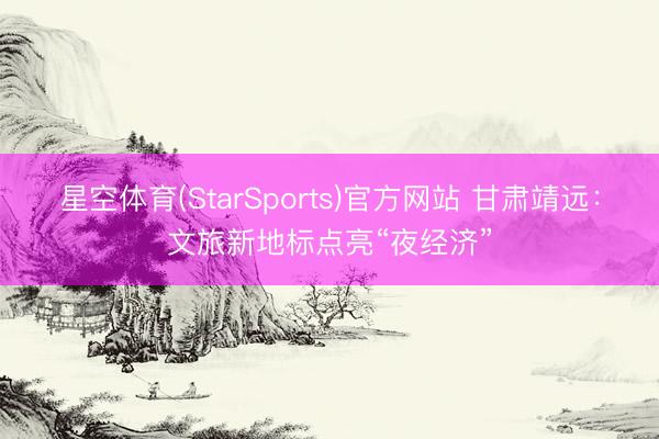星空体育(StarSports)官方网站 甘肃靖远:文旅新地标点亮“夜经济” 星空体育(StarSports)官方网站 甘肃靖远:文旅新地标点亮“夜经济”