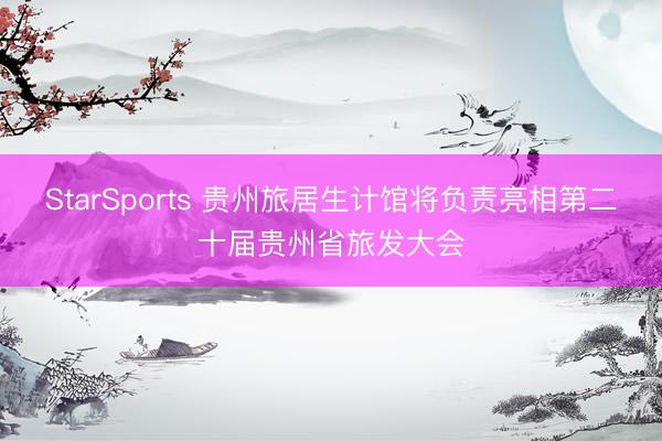 StarSports 贵州旅居生计馆将负责亮相第二十届贵州省旅发大会 StarSports 贵州旅居生计馆将负责亮相第二十届贵州省旅发大会