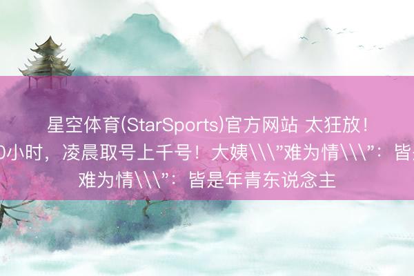星空体育(StarSports)官方网站 太狂放！上海这里列队10小时，凌晨取号上千号！大姨\＂难为情\＂：皆是年青东说念主