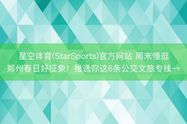 星空体育(StarSports)官方网站 周末慢逛郑州春日好征象!推选你这6条公交文旅专线→ 星空体育(StarSports)官方网站 周末慢逛郑州春日好征象!推选你这6条公交文旅专线→