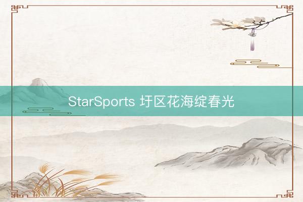 StarSports 圩区花海绽春光 StarSports 圩区花海绽春光