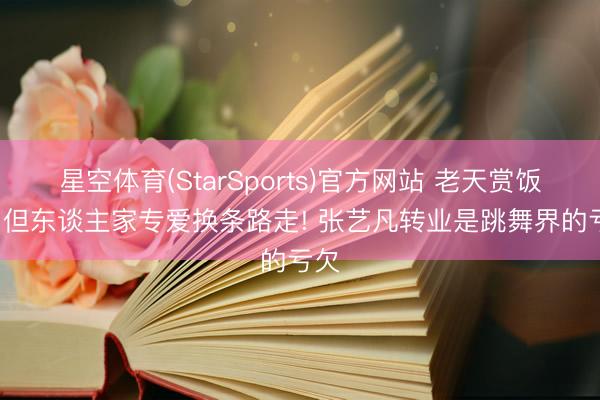 星空体育(StarSports)官方网站 老天赏饭吃, 但东谈主家专爱换条路走! 张艺凡转业是跳舞界的亏欠 星空体育(StarSports)官方网站 老天赏饭吃, 但东谈主家专爱换条路走! 张艺凡转业是跳舞界的亏欠