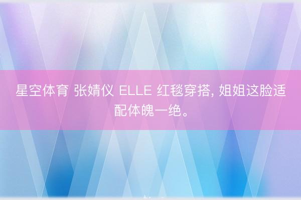 星空体育 张婧仪 ELLE 红毯穿搭, 姐姐这脸适配体魄一绝。