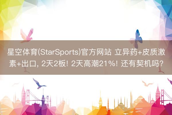 星空体育(StarSports)官方网站 立异药+皮质激素+出口, 2天2板! 2天高潮21%! 还有契机吗? 星空体育(StarSports)官方网站 立异药+皮质激素+出口, 2天2板! 2天高潮21%! 还有契机吗?