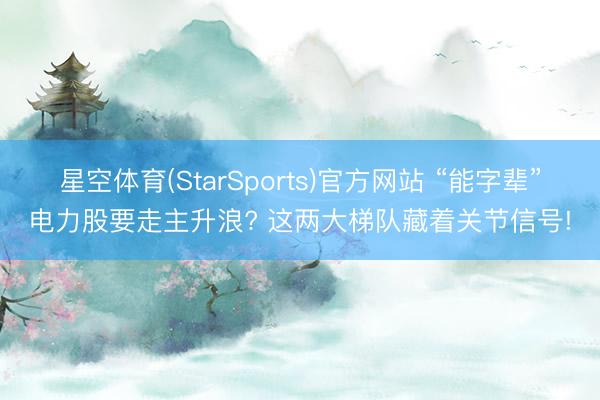 星空体育(StarSports)官方网站 “能字辈”电力股要走主升浪? 这两大梯队藏着关节信号!