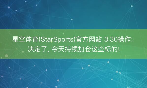 星空体育(StarSports)官方网站 3.30操作: 决定了， 今天持续加仓这些标的!