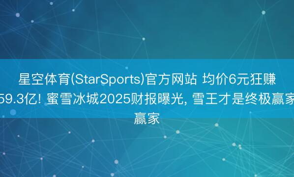 星空体育(StarSports)官方网站 均价6元狂赚59.3亿! 蜜雪冰城2025财报曝光, 雪王才是终极赢家 星空体育(StarSports)官方网站 均价6元狂赚59.3亿! 蜜雪冰城2025财报曝光, 雪王才是终极赢家