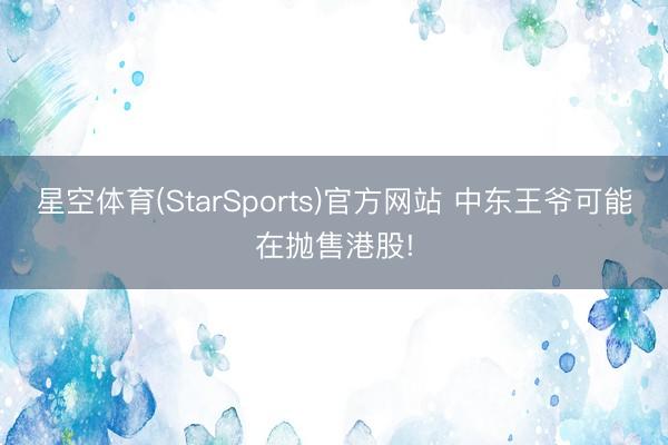 星空体育(StarSports)官方网站 中东王爷可能在抛售港股! 星空体育(StarSports)官方网站 中东王爷可能在抛售港股!