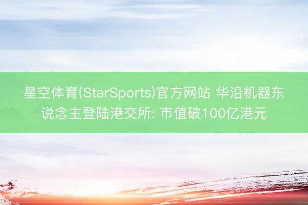 星空体育(StarSports)官方网站 华沿机器东说念主登陆港交所: 市值破100亿港元