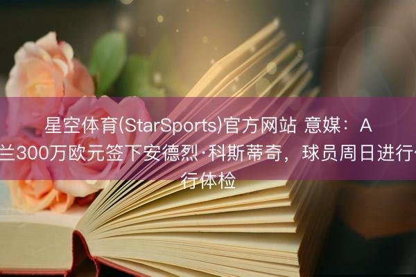 星空体育(StarSports)官方网站 意媒：AC米兰300万欧元签下安德烈·科斯蒂奇，球员周日进行体检