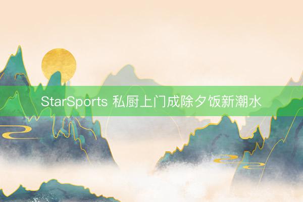 StarSports 私厨上门成除夕饭新潮水 StarSports 私厨上门成除夕饭新潮水