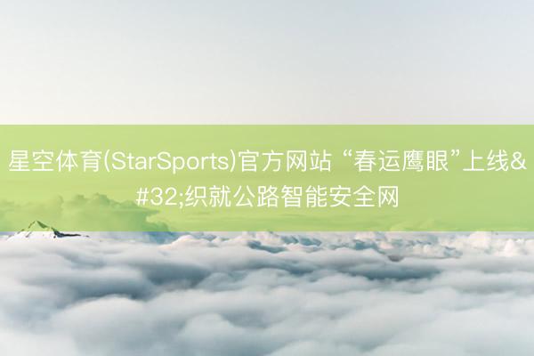 星空体育(StarSports)官方网站 “春运鹰眼”上线 织就公路智能安全网