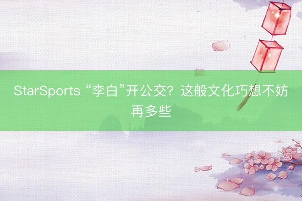 StarSports “李白”开公交？这般文化巧想不妨再多些