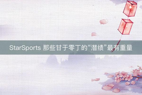 StarSports 那些甘于零丁的“潜绩”最有重量