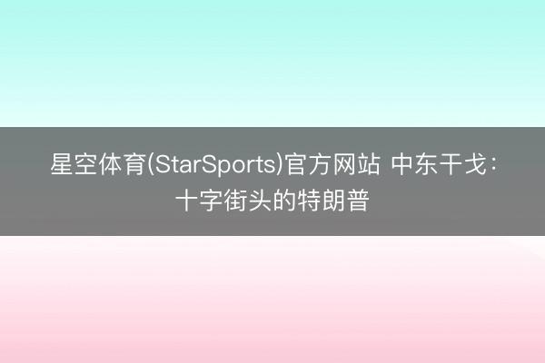 星空体育(StarSports)官方网站 中东干戈：十字街头的特朗普