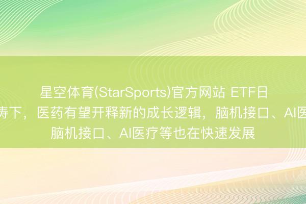 星空体育(StarSports)官方网站 ETF日报:在AI大科技波涛下,医药有望开释新的成长逻辑,脑机接口、AI医疗等也在快速发展 星空体育(StarSports)官方网站 ETF日报:在AI大科技波涛下,医药有望开释新的成长逻辑,脑机接口、AI医疗等也在快速发展