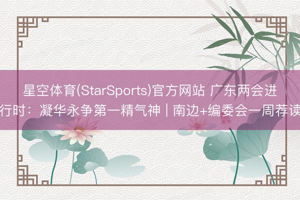 星空体育(StarSports)官方网站 广东两会进行时:凝华永争第一精气神 | 南边+编委会一周荐读 星空体育(StarSports)官方网站 广东两会进行时:凝华永争第一精气神 | 南边+编委会一周荐读