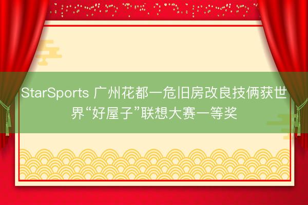 StarSports 广州花都一危旧房改良技俩获世界“好屋子”联想大赛一等奖