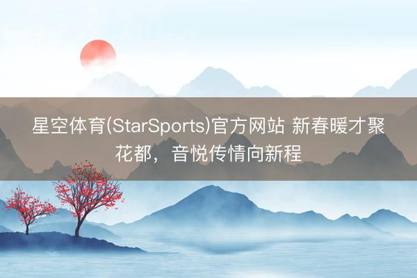 星空体育(StarSports)官方网站 新春暖才聚花都,音悦传情向新程 星空体育(StarSports)官方网站 新春暖才聚花都,音悦传情向新程