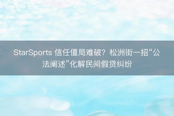 StarSports 信任僵局难破?松洲街一招“公法阐述”化解民间假贷纠纷 StarSports 信任僵局难破?松洲街一招“公法阐述”化解民间假贷纠纷