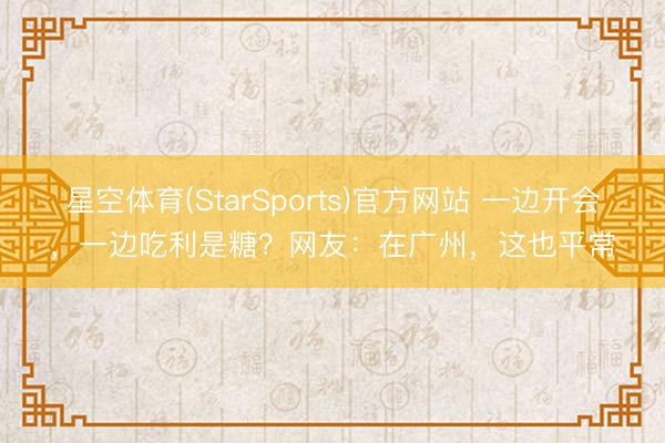 星空体育(StarSports)官方网站 一边开会，一边吃利是糖？网友：在广州，这也平常