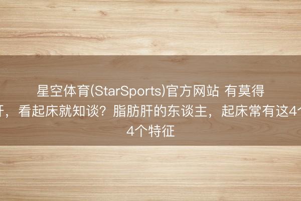 星空体育(StarSports)官方网站 有莫得脂肪肝，看起床就知谈？脂肪肝的东谈主，起床常有这4个特征