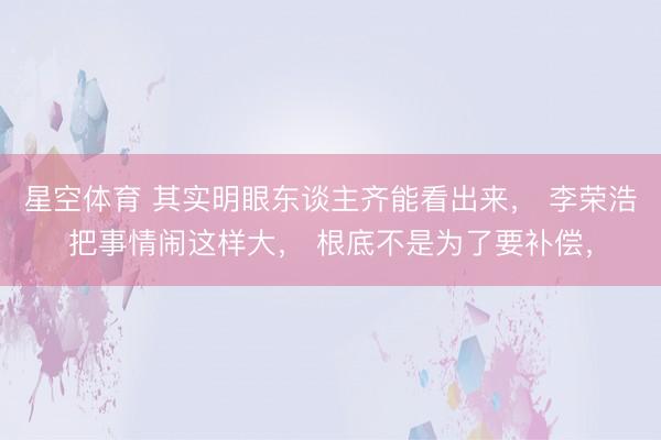星空体育 其实明眼东谈主齐能看出来， 李荣浩把事情闹这样大， 根底不是为了要补偿，