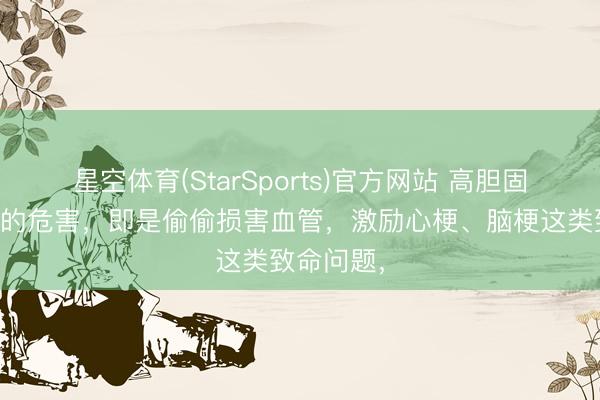 星空体育(StarSports)官方网站 高胆固醇最中枢的危害，即是偷偷损害血管，激励心梗、脑梗这类致命问题，