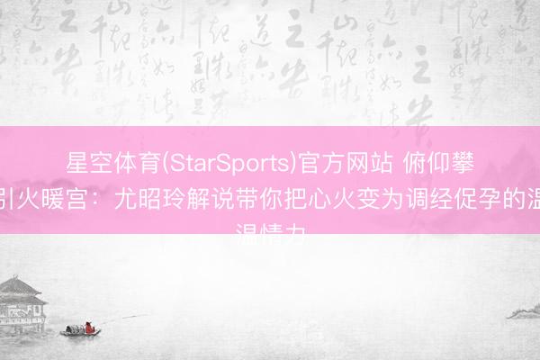 星空体育(StarSports)官方网站 俯仰攀足，引火暖宫：尤昭玲解说带你把心火变为调经促孕的温情力