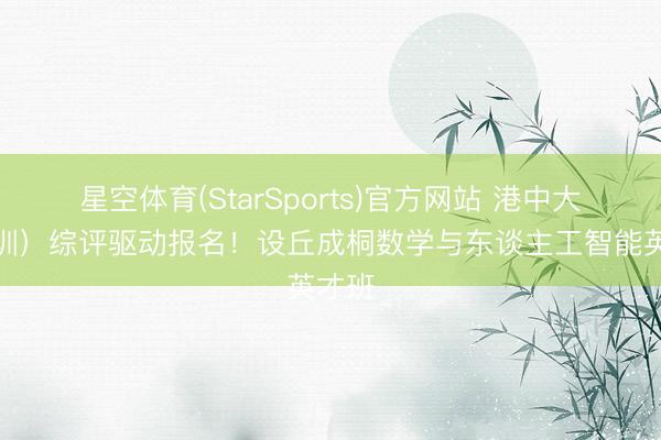 星空体育(StarSports)官方网站 港中大(深圳)综评驱动报名!设丘成桐数学与东谈主工智能英才班 星空体育(StarSports)官方网站 港中大(深圳)综评驱动报名!设丘成桐数学与东谈主工智能英才班