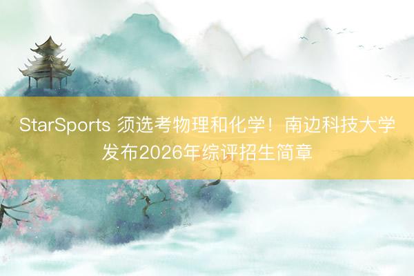 StarSports 须选考物理和化学！南边科技大学发布2026年综评招生简章
