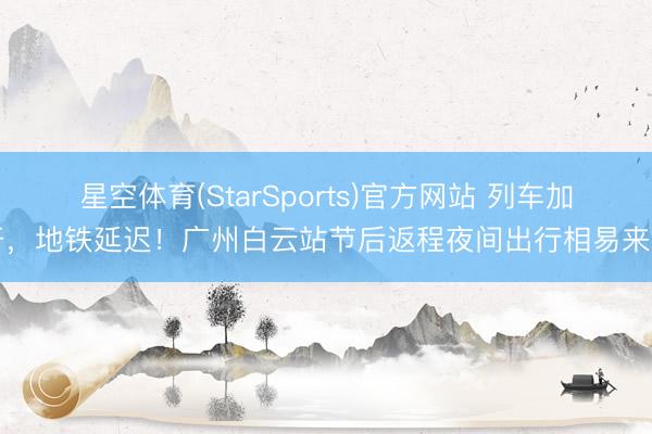 星空体育(StarSports)官方网站 列车加开，地铁延迟！广州白云站节后返程夜间出行相易来了
