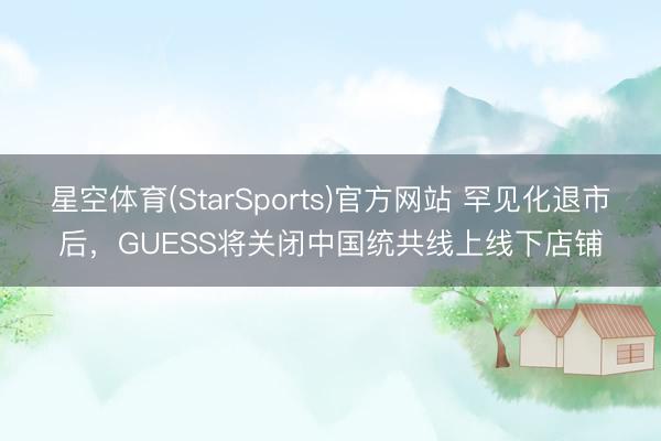 星空体育(StarSports)官方网站 罕见化退市后,GUESS将关闭中国统共线上线下店铺