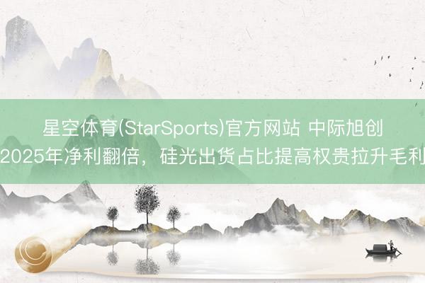 星空体育(StarSports)官方网站 中际旭创2025年净利翻倍，硅光出货占比提高权贵拉升毛利