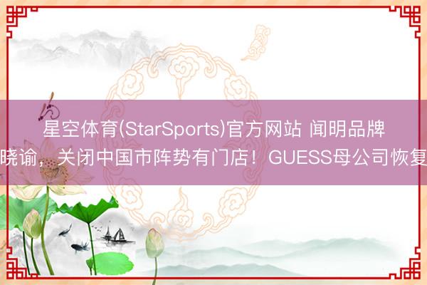 星空体育(StarSports)官方网站 闻明品牌晓谕，关闭中国市阵势有门店！GUESS母公司恢复