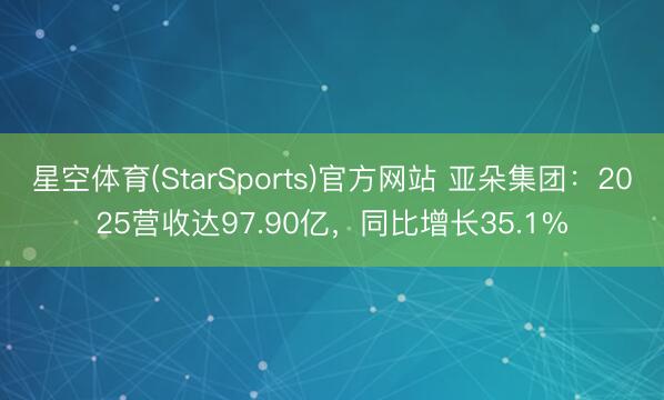 星空体育(StarSports)官方网站 亚朵集团：2025营收达97.90亿，同比增长35.1%