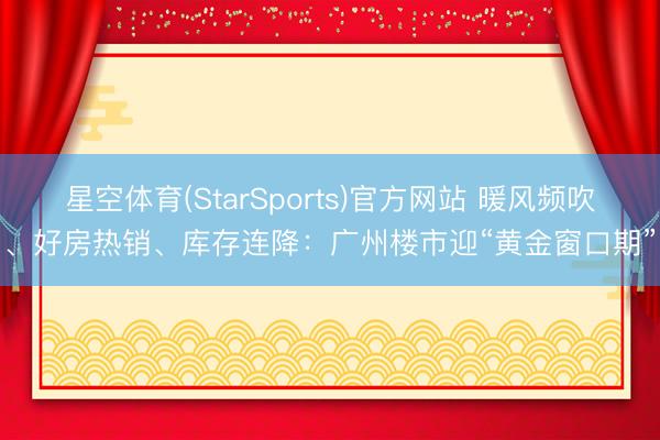 星空体育(StarSports)官方网站 暖风频吹、好房热销、库存连降：广州楼市迎“黄金窗口期”